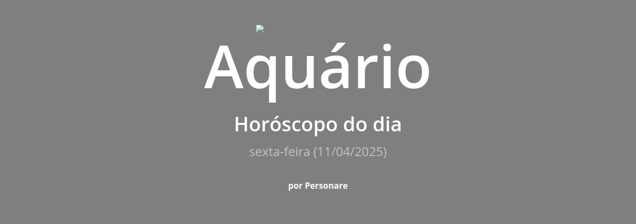 Aquário: Horóscopo do dia (sexta-feira, 11/04/2025)