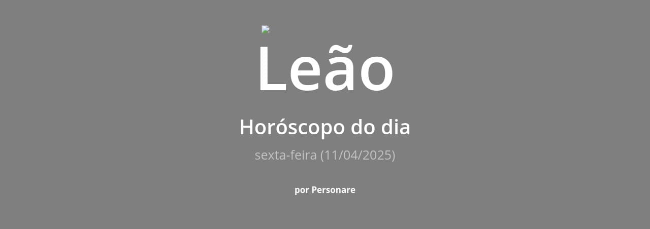 Leão: Horóscopo do dia (sexta-feira, 11/04/2025)