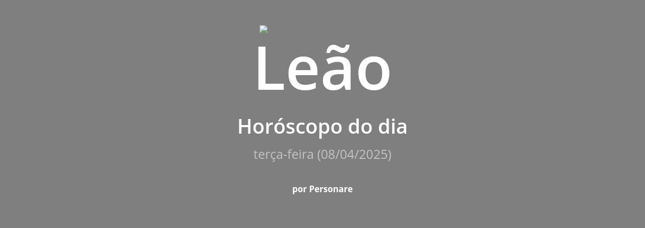 Leão: Horóscopo do dia (terça-feira, 08/04/2025)