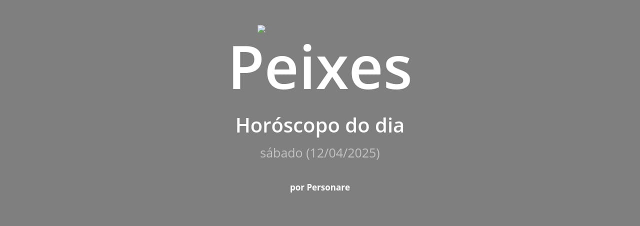 Peixes: Horóscopo do dia (sábado, 12/04/2025)